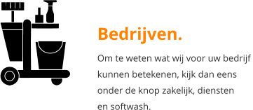 Bedrijven. Om te weten wat wij voor uw bedrijf  kunnen betekenen, kijk dan eens onder de knop zakelijk, diensten en softwash.