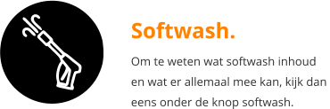 Softwash. Om te weten wat softwash inhoud  en wat er allemaal mee kan, kijk dan  eens onder de knop softwash.